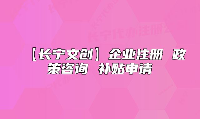 【长宁文创】企业注册 政策咨询 补贴申请