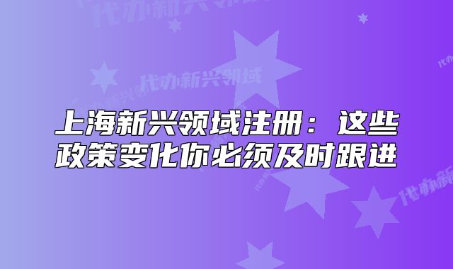 上海新兴领域注册：这些政策变化你必须及时跟进