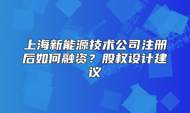 上海新能源技术公司注册后如何融资?股权设计建议