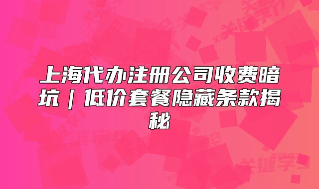 上海代办注册公司收费暗坑｜低价套餐隐藏条款揭秘