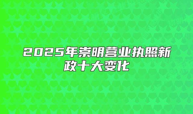 2025年崇明营业执照新政十大变化