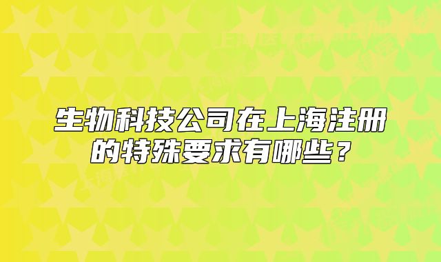 生物科技公司在上海注册的特殊要求有哪些?