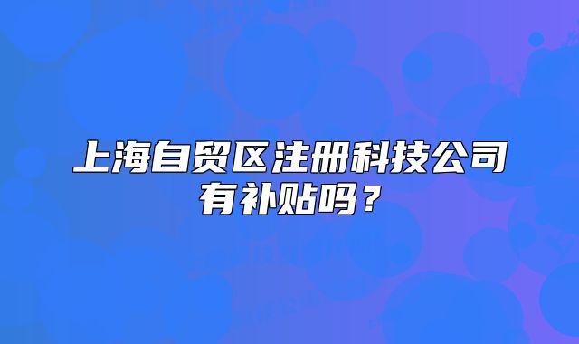 上海自贸区注册科技公司有补贴吗？