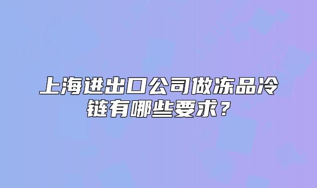 上海进出口公司做冻品冷链有哪些要求?