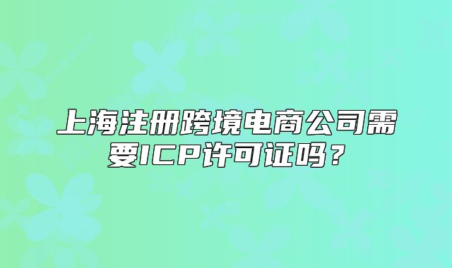 上海注册跨境电商公司需要ICP许可证吗?