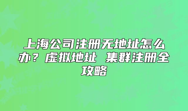 上海公司注册无地址怎么办？虚拟地址 集群注册全攻略
