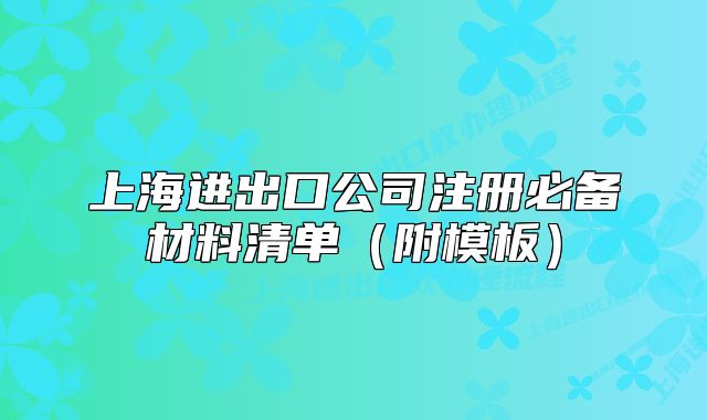 上海进出口公司注册必备材料清单(附模板)