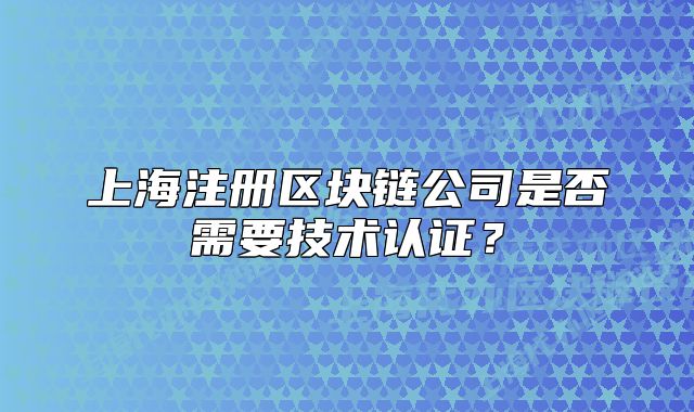 上海注册区块链公司是否需要技术认证?