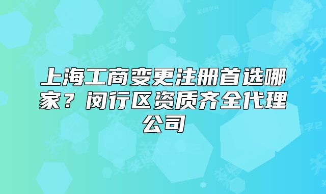 上海工商变更注册首选哪家?闵行区资质齐全代理公司