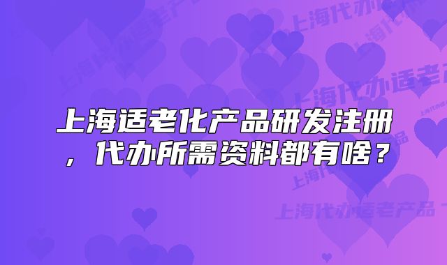 上海适老化产品研发注册,代办所需资料都有啥?