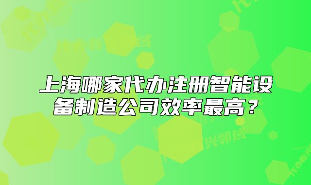 上海哪家代办注册智能设备制造公司效率最高?