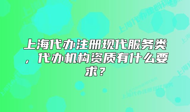 上海代办注册现代服务类，代办机构资质有什么要求？