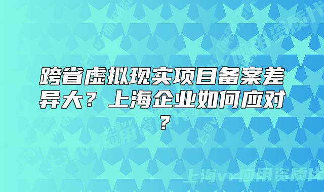 跨省虚拟现实项目备案差异大?上海企业如何应对?