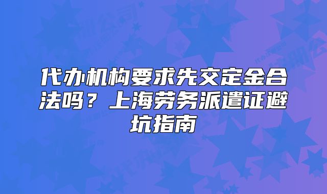 代办机构要求先交定金合法吗？上海劳务派遣证避坑指南