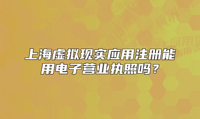 上海虚拟现实应用注册能用电子营业执照吗?