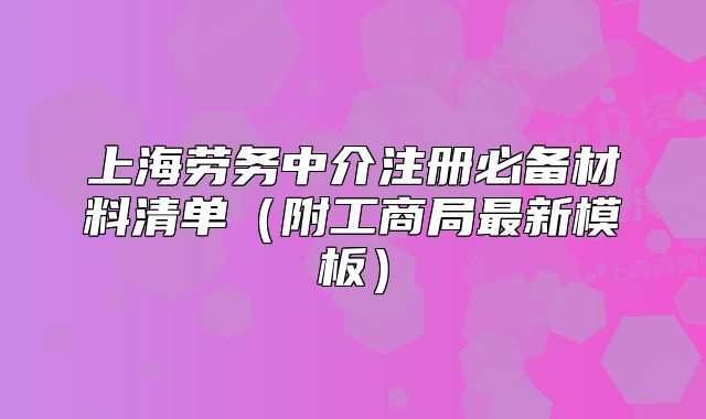 上海劳务中介注册必备材料清单(附工商局最新模板)