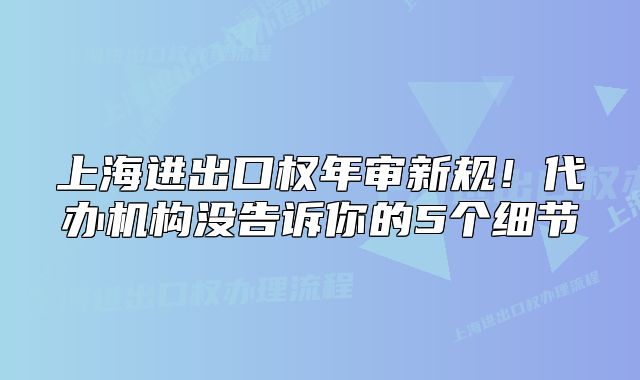 上海进出口权年审新规!代办机构没告诉你的5个细节