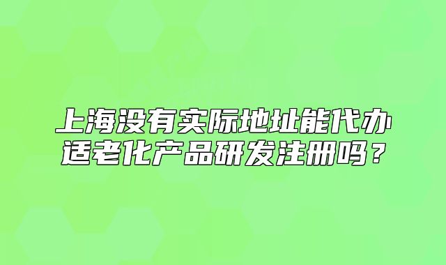 上海没有实际地址能代办适老化产品研发注册吗?