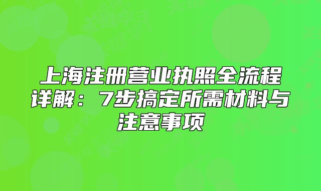 上海注册营业执照全流程详解:7步搞定所需材料与注意事项