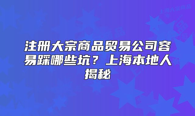 注册大宗商品贸易公司容易踩哪些坑?上海本地人揭秘