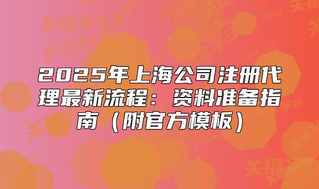 2025年上海公司注册代理最新流程：资料准备指南（附官方模板）