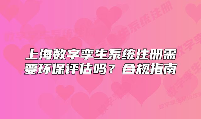 上海数字孪生系统注册需要环保评估吗?合规指南