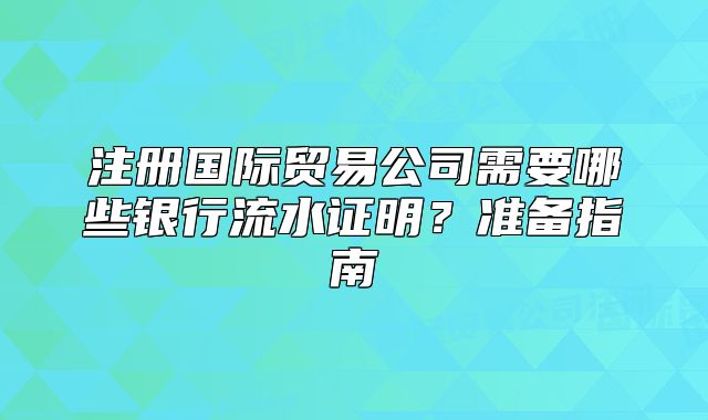注册国际贸易公司需要哪些银行流水证明?准备指南