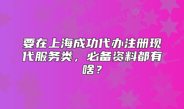 要在上海成功代办注册现代服务类,必备资料都有啥?