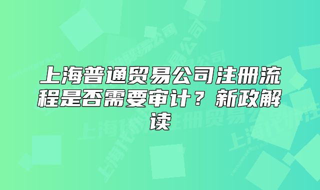 上海普通贸易公司注册流程是否需要审计?新政解读