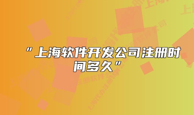 “上海软件开发公司注册时间多久”