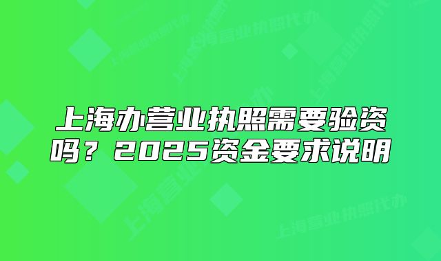 上海办营业执照需要验资吗?2025资金要求说明