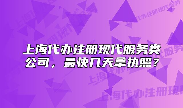 上海代办注册现代服务类公司,最快几天拿执照?