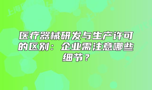 医疗器械研发与生产许可的区别：企业需注意哪些细节？