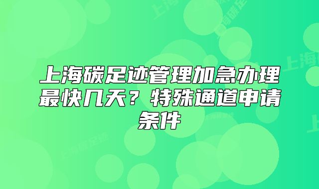 上海碳足迹管理加急办理最快几天?特殊通道申请条件