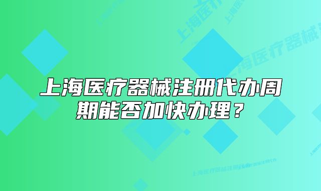 上海医疗器械注册代办周期能否加快办理?