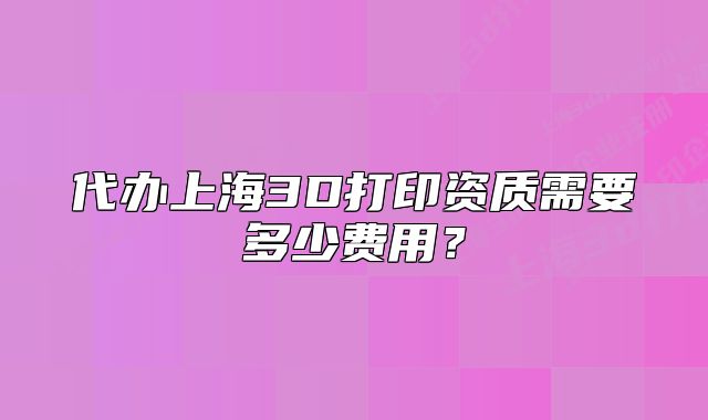 代办上海3D打印资质需要多少费用？