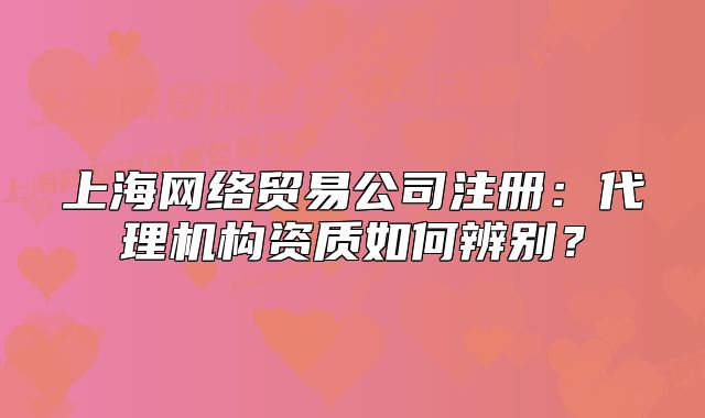 上海网络贸易公司注册:代理机构资质如何辨别?