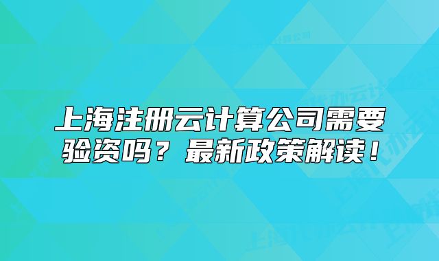 上海注册云计算公司需要验资吗?最新政策解读!