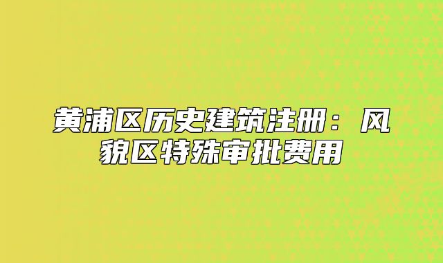 黄浦区历史建筑注册:风貌区特殊审批费用