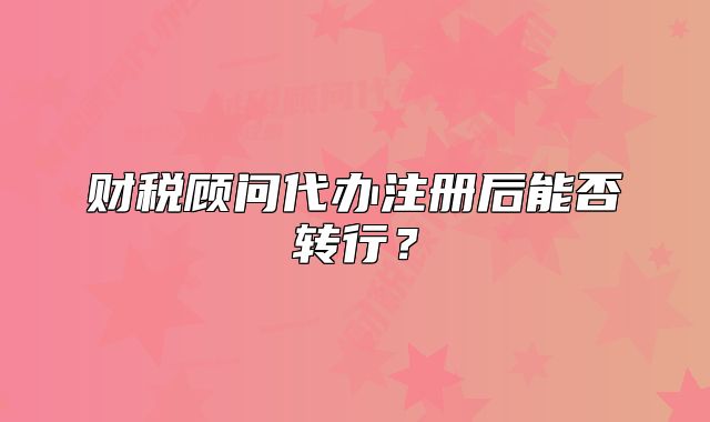 财税顾问代办注册后能否转行?