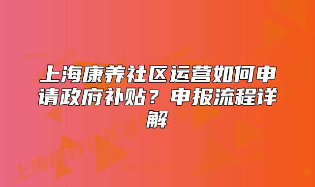 上海康养社区运营如何申请政府补贴?申报流程详解