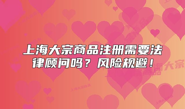 上海大宗商品注册需要法律顾问吗?风险规避!