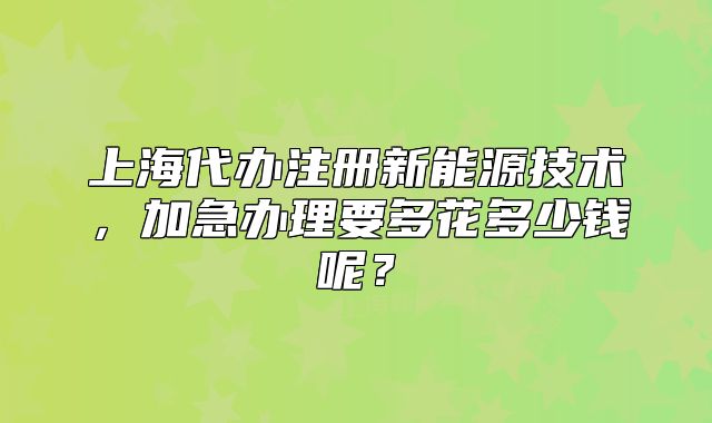 上海代办注册新能源技术,加急办理要多花多少钱呢?