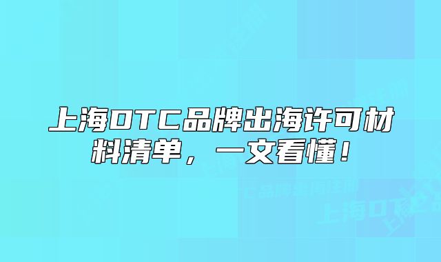 上海DTC品牌出海许可材料清单，一文看懂！