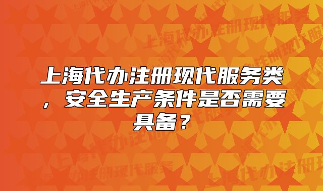 上海代办注册现代服务类，安全生产条件是否需要具备？