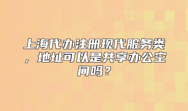 上海代办注册现代服务类,地址可以是共享办公空间吗?