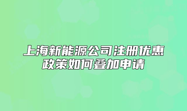 上海新能源公司注册优惠政策如何叠加申请