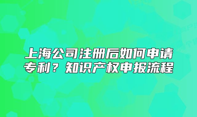 上海公司注册后如何申请专利？知识产权申报流程