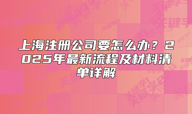 上海注册公司要怎么办？2025年最新流程及材料清单详解
