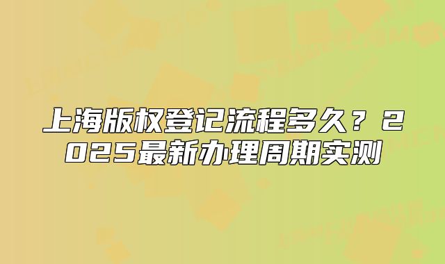 上海版权登记流程多久？2025最新办理周期实测